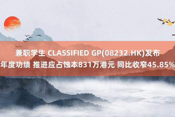 兼职学生 CLASSIFIED GP(08232.HK)发布年度功绩 推进应占蚀本831万港元 同比收窄45.85%