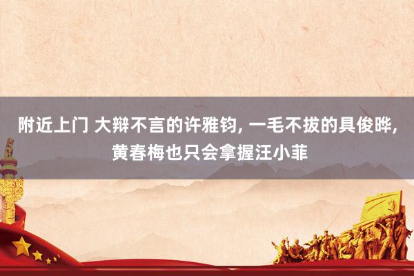 附近上门 大辩不言的许雅钧， 一毛不拔的具俊晔， 黄春梅也只会拿握汪小菲