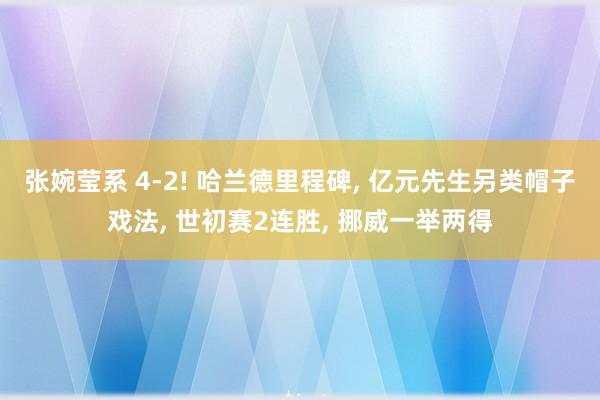 张婉莹系 4-2! 哈兰德里程碑， 亿元先生另类帽子戏法， 世初赛2连胜， 挪威一举两得