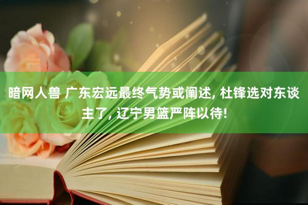 暗网人兽 广东宏远最终气势或阐述， 杜锋选对东谈主了， 辽宁男篮严阵以待!