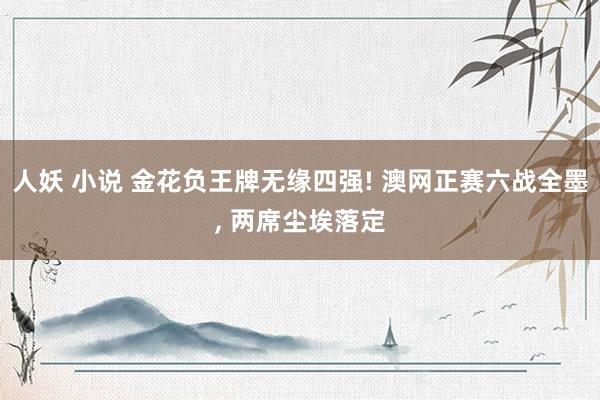 人妖 小说 金花负王牌无缘四强! 澳网正赛六战全墨， 两席尘埃落定