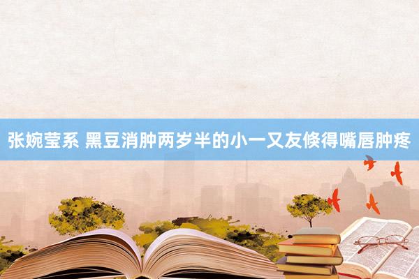 张婉莹系 黑豆消肿两岁半的小一又友倏得嘴唇肿疼