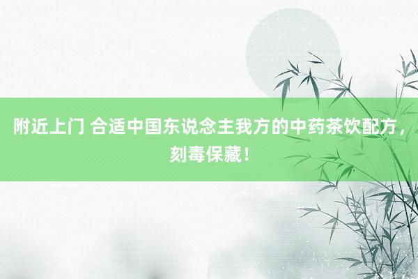 附近上门 合适中国东说念主我方的中药茶饮配方，刻毒保藏！
