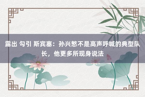 露出 勾引 斯宾塞：孙兴慜不是高声呼喊的典型队长，他更多所现身说法