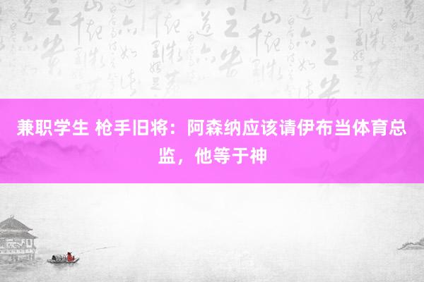 兼职学生 枪手旧将：阿森纳应该请伊布当体育总监，他等于神