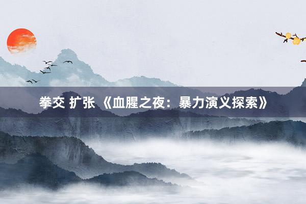 拳交 扩张 《血腥之夜：暴力演义探索》