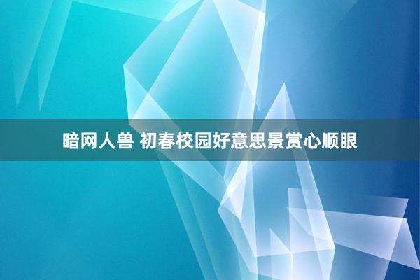 暗网人兽 初春校园好意思景赏心顺眼