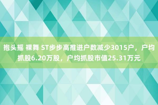抱头摇 裸舞 ST步步高推进户数减少3015户，户均抓股6.20万股，户均抓股市值25.31万元