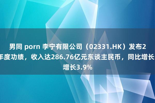 男同 porn 李宁有限公司（02331.HK）发布2024年度功绩，收入达286.76亿元东谈主民币，同比增长3.9%