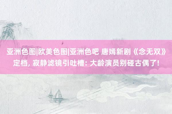亚洲色图|欧美色图|亚洲色吧 唐嫣新剧《念无双》定档， 寂静滤镜引吐槽: 大龄演员别碰古偶了!