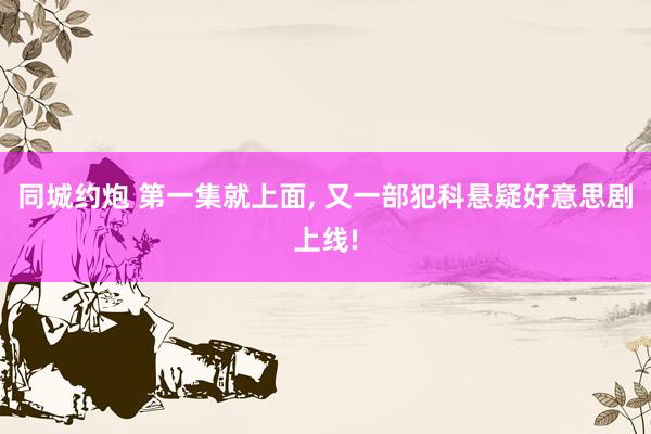 同城约炮 第一集就上面， 又一部犯科悬疑好意思剧上线!