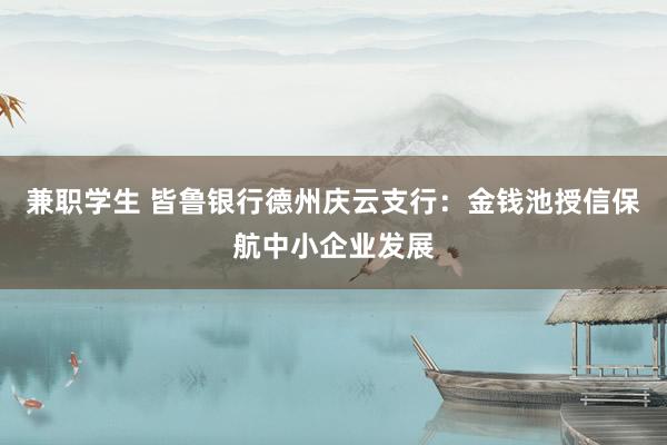 兼职学生 皆鲁银行德州庆云支行：金钱池授信保航中小企业发展