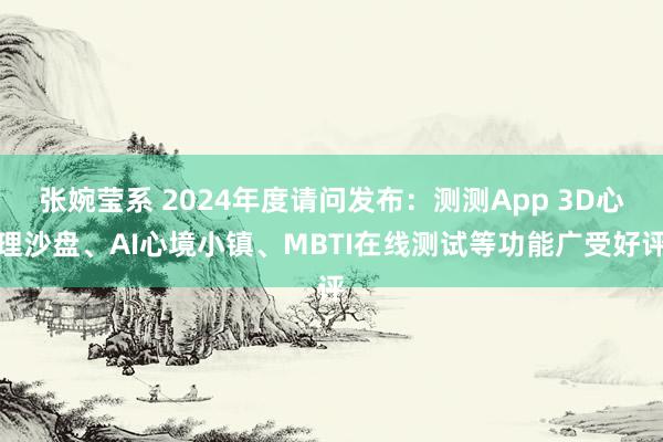 张婉莹系 2024年度请问发布：测测App 3D心理沙盘、AI心境小镇、MBTI在线测试等功能广受好评