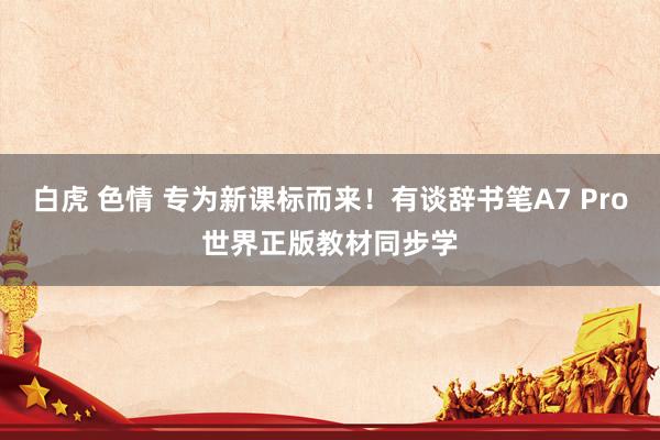 白虎 色情 专为新课标而来！有谈辞书笔A7 Pro世界正版教材同步学