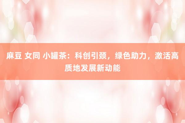 麻豆 女同 小罐茶：科创引颈，绿色助力，激活高质地发展新动能