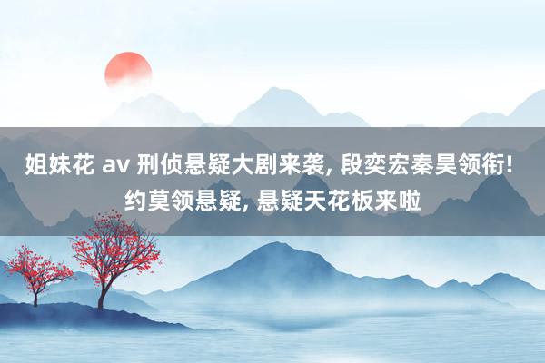 姐妹花 av 刑侦悬疑大剧来袭， 段奕宏秦昊领衔! 约莫领悬疑， 悬疑天花板来啦
