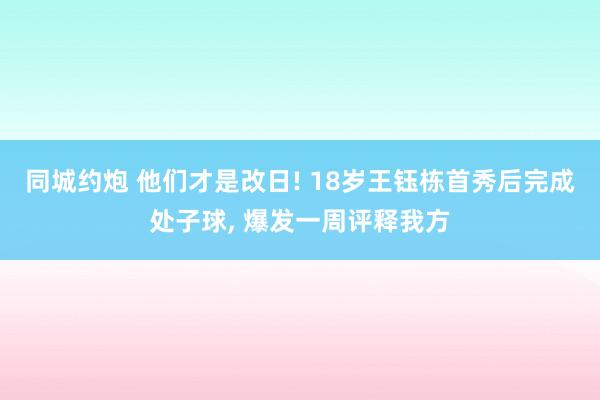 同城约炮 他们才是改日! 18岁王钰栋首秀后完成处子球， 爆发一周评释我方