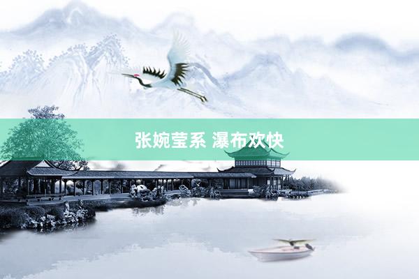 张婉莹系 瀑布欢快