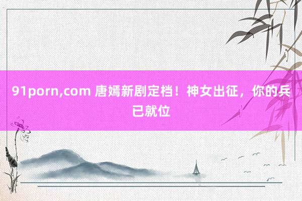 91porn，com 唐嫣新剧定档！神女出征，你的兵已就位