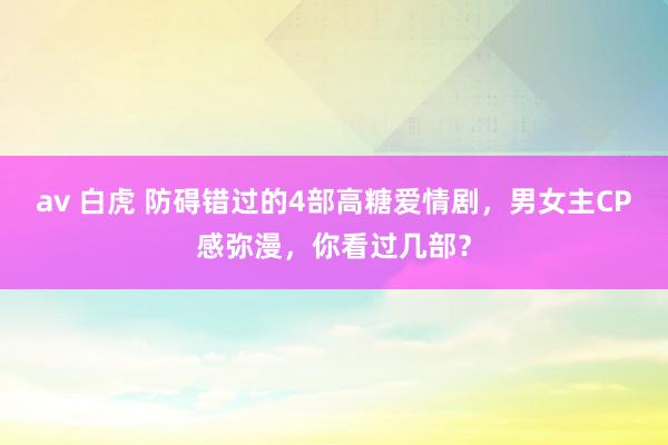 av 白虎 防碍错过的4部高糖爱情剧，男女主CP感弥漫，你看过几部？