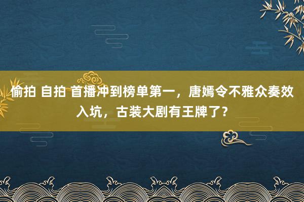 偷拍 自拍 首播冲到榜单第一，唐嫣令不雅众奏效入坑，古装大剧有王牌了？