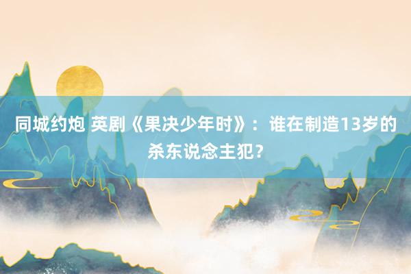 同城约炮 英剧《果决少年时》：谁在制造13岁的杀东说念主犯？