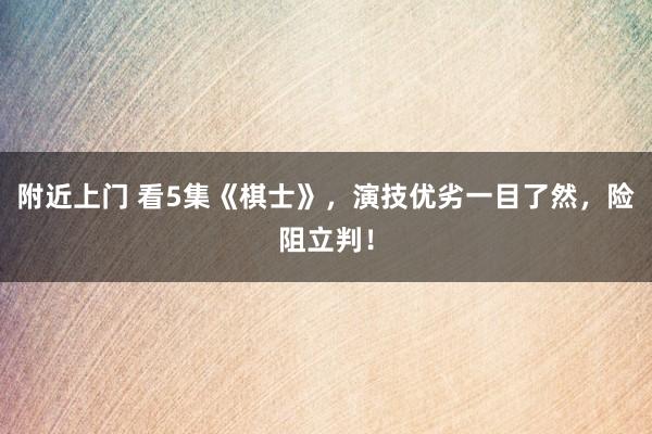 附近上门 看5集《棋士》，演技优劣一目了然，险阻立判！