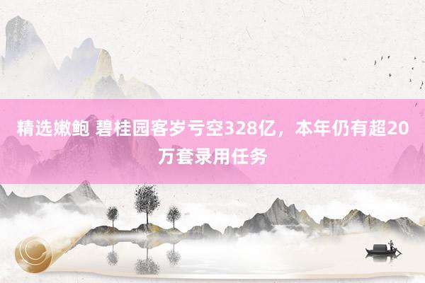 精选嫩鲍 碧桂园客岁亏空328亿，本年仍有超20万套录用任务