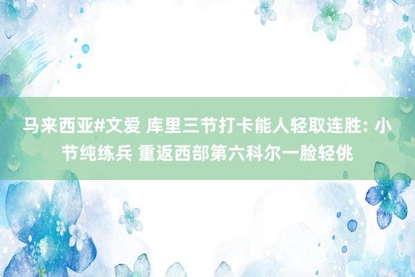 马来西亚#文爱 库里三节打卡能人轻取连胜: 小节纯练兵 重返西部第六科尔一脸轻佻