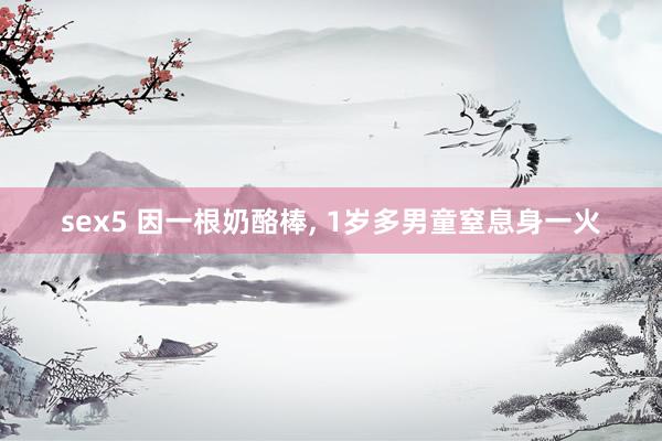 sex5 因一根奶酪棒， 1岁多男童窒息身一火