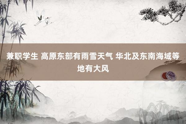兼职学生 高原东部有雨雪天气 华北及东南海域等地有大风