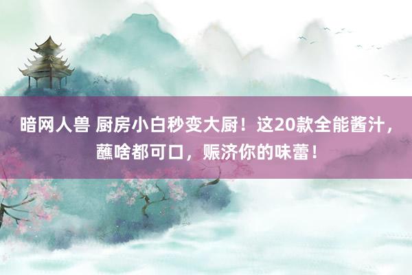 暗网人兽 厨房小白秒变大厨！这20款全能酱汁，蘸啥都可口，赈济你的味蕾！