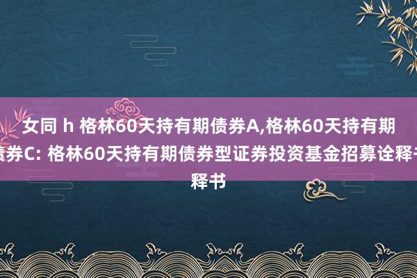 女同 h 格林60天持有期债券A,格林60天持有期债券C: 格林60天持有期债券型证券投资基金招募诠释书