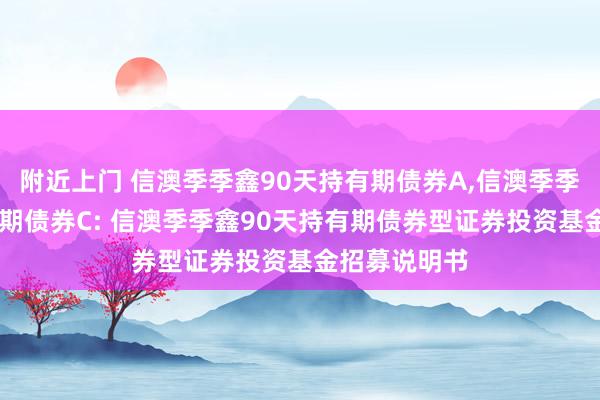 附近上门 信澳季季鑫90天持有期债券A,信澳季季鑫90天持有期债券C: 信澳季季鑫90天持有期债券型证券投资基金招募说明书
