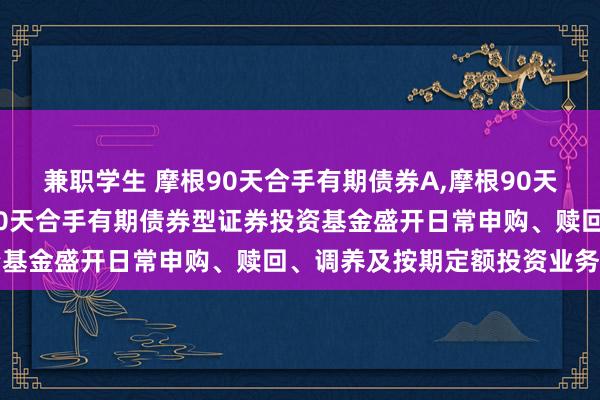 兼职学生 摩根90天合手有期债券A,摩根90天合手有期债券C: 摩根90天合手有期债券型证券投资基金盛开日常申购、赎回、调养及按期定额投资业务公告