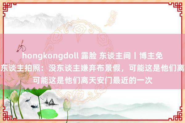 hongkongdoll 露脸 东谈主间丨博主免费为故乡村里的老东谈主拍照：没东谈主嫌弃布景假，可能这是他们离天安门最近的一次
