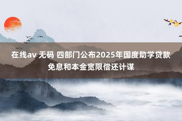 在线av 无码 四部门公布2025年国度助学贷款免息和本金宽限偿还计谋