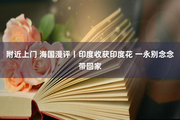 附近上门 海国漫评丨印度收获印度花 一永别念念带回家