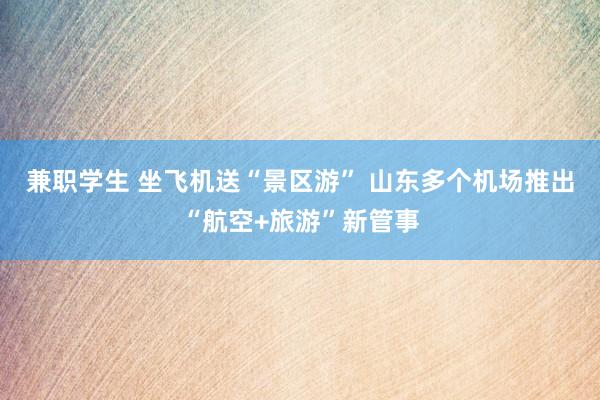 兼职学生 坐飞机送“景区游” 山东多个机场推出“航空+旅游”新管事