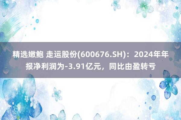 精选嫩鲍 走运股份(600676.SH)：2024年年报净利润为-3.91亿元，同比由盈转亏