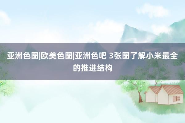 亚洲色图|欧美色图|亚洲色吧 3张图了解小米最全的推进结构