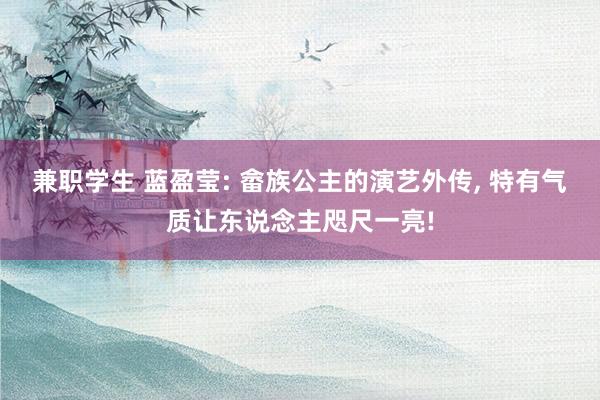 兼职学生 蓝盈莹: 畲族公主的演艺外传， 特有气质让东说念主咫尺一亮!