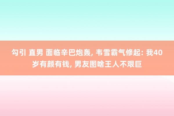 勾引 直男 面临辛巴炮轰， 韦雪霸气修起: 我40岁有颜有钱， 男友图啥王人不艰巨