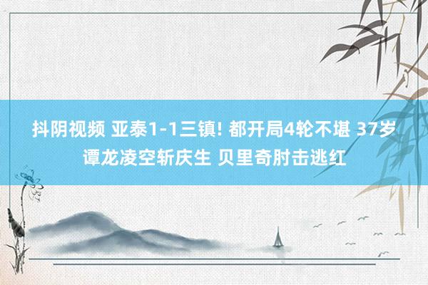 抖阴视频 亚泰1-1三镇! 都开局4轮不堪 37岁谭龙凌空斩庆生 贝里奇肘击逃红