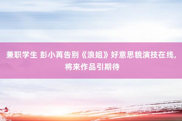 兼职学生 彭小苒告别《浪姐》好意思貌演技在线， 将来作品引期待