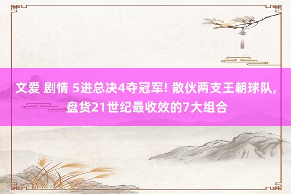 文爱 剧情 5进总决4夺冠军! 散伙两支王朝球队， 盘货21世纪最收效的7大组合
