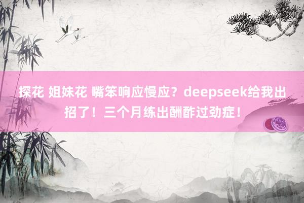 探花 姐妹花 嘴笨响应慢应？deepseek给我出招了！三个月练出酬酢过劲症！