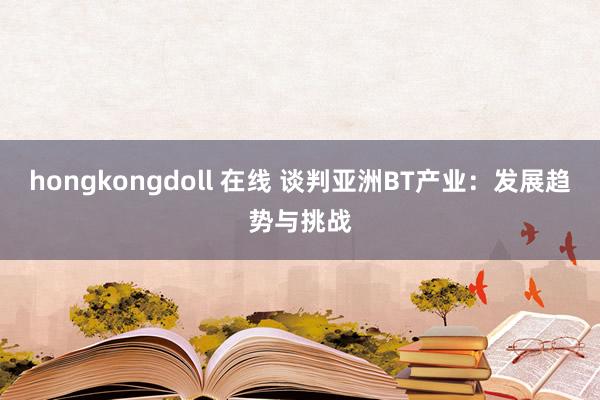hongkongdoll 在线 谈判亚洲BT产业：发展趋势与挑战