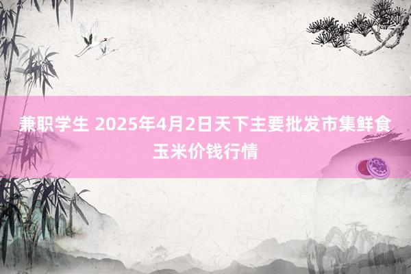 兼职学生 2025年4月2日天下主要批发市集鲜食玉米价钱行情