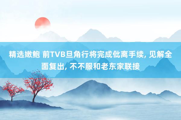 精选嫩鲍 前TVB旦角行将完成仳离手续， 见解全面复出， 不不服和老东家联接